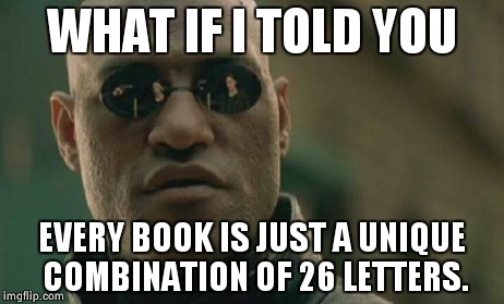 Matrix Morpheus Meme | WHAT IF I TOLD YOU EVERY BOOK IS JUST A UNIQUE COMBINATION OF 26 LETTERS. | image tagged in memes,matrix morpheus | made w/ Imgflip meme maker