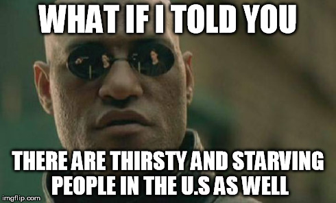 Matrix Morpheus Meme | WHAT IF I TOLD YOU THERE ARE THIRSTY AND STARVING PEOPLE IN THE U.S AS WELL | image tagged in memes,matrix morpheus | made w/ Imgflip meme maker