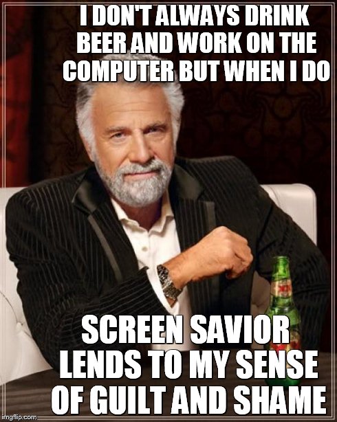 The Most Interesting Man In The World Meme | I DON'T ALWAYS DRINK BEER AND WORK ON THE COMPUTER BUT WHEN I DO SCREEN SAVIOR LENDS TO MY SENSE OF GUILT AND SHAME | image tagged in memes,the most interesting man in the world | made w/ Imgflip meme maker