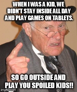 Back In My Day Meme | WHEN I WAS A KID, WE DIDN'T STAY INSIDE ALL DAY AND PLAY GAMES ON TABLETS. SO GO OUTSIDE AND PLAY YOU SPOILED KIDS!! | image tagged in memes,back in my day | made w/ Imgflip meme maker