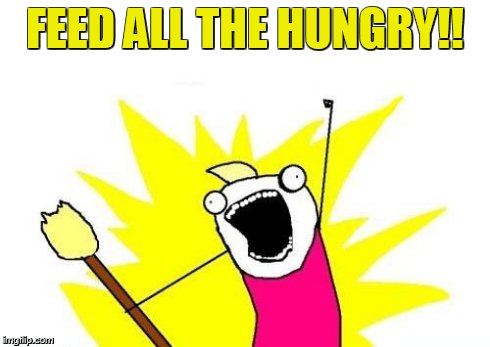 X All The Y Meme | FEED ALL THE HUNGRY!! | image tagged in memes,x all the y | made w/ Imgflip meme maker