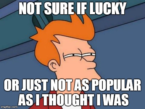 Futurama Fry | NOT SURE IF LUCKY OR JUST NOT AS POPULAR AS I THOUGHT I WAS | image tagged in memes,futurama fry,AdviceAnimals | made w/ Imgflip meme maker