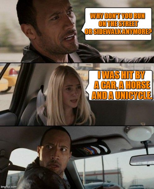The Rock Driving Meme | WHY DON'T YOU RUN ON THE STREET OR SIDEWALK ANYMORE? I WAS HIT BY A CAR, A HORSE AND A UNICYCLE. | image tagged in memes,the rock driving | made w/ Imgflip meme maker