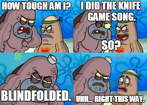 Oh Yes I did. | HOW TOUGH AM I? UHH... RIGHT THIS WAY. I DID THE KNIFE GAME SONG. SO? BLINDFOLDED. | image tagged in memes,how tough are you | made w/ Imgflip meme maker