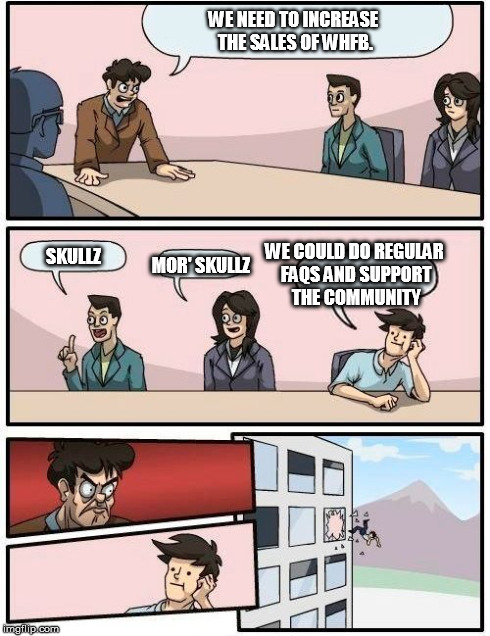 Boardroom Meeting Suggestion Meme | WE NEED TO INCREASE THE SALES OF WHFB. SKULLZ MOR' SKULLZ WE COULD DO REGULAR FAQS AND SUPPORT THE COMMUNITY | image tagged in memes,boardroom meeting suggestion | made w/ Imgflip meme maker