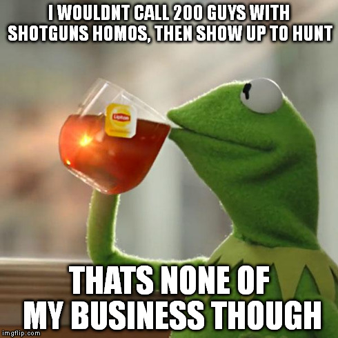 But That's None Of My Business Meme | I WOULDNT CALL 200 GUYS WITH SHOTGUNS HOMOS, THEN SHOW UP TO HUNT THATS NONE OF MY BUSINESS THOUGH | image tagged in memes,but thats none of my business,kermit the frog | made w/ Imgflip meme maker