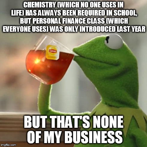 But That's None Of My Business | CHEMISTRY (WHICH NO ONE USES IN LIFE) HAS ALWAYS BEEN REQUIRED IN SCHOOL, BUT PERSONAL FINANCE CLASS (WHICH EVERYONE USES) WAS ONLY INTRODUC | image tagged in memes,but thats none of my business,kermit the frog | made w/ Imgflip meme maker