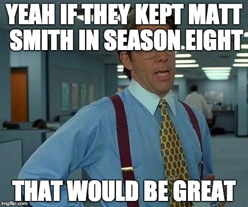 That Would Be Great Meme | YEAH IF THEY KEPT MATT SMITH IN SEASON EIGHT THAT WOULD BE GREAT | image tagged in memes,that would be great | made w/ Imgflip meme maker