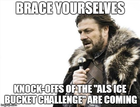Brace Yourselves X is Coming | BRACE YOURSELVES KNOCK-OFFS OF THE "ALS ICE BUCKET CHALLENGE" ARE COMING | image tagged in memes,brace yourselves x is coming | made w/ Imgflip meme maker