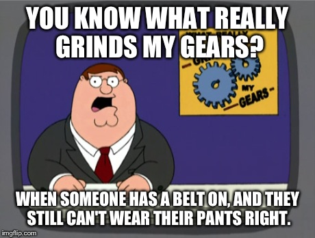 Why Even Bother? | YOU KNOW WHAT REALLY GRINDS MY GEARS? WHEN SOMEONE HAS A BELT ON, AND THEY STILL CAN'T WEAR THEIR PANTS RIGHT. | image tagged in memes,peter griffin news | made w/ Imgflip meme maker