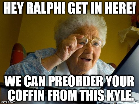 Grandma Finds The Internet Meme | HEY RALPH! GET IN HERE! WE CAN PREORDER YOUR COFFIN FROM THIS KYLE. | image tagged in memes,grandma finds the internet | made w/ Imgflip meme maker