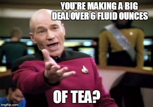 Picard Wtf Meme | YOU'RE MAKING A BIG DEAL OVER 6 FLUID OUNCES OF TEA? | image tagged in memes,picard wtf | made w/ Imgflip meme maker