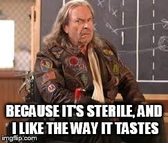 BECAUSE IT'S STERILE, AND I LIKE THE WAY IT TASTES | image tagged in patches o' | made w/ Imgflip meme maker