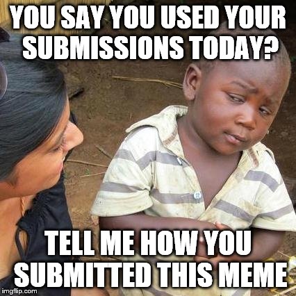 Third World Skeptical Kid Meme | YOU SAY YOU USED YOUR SUBMISSIONS TODAY? TELL ME HOW YOU SUBMITTED THIS MEME | image tagged in memes,third world skeptical kid | made w/ Imgflip meme maker