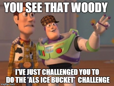 X, X Everywhere | YOU SEE THAT WOODY I'VE JUST CHALLENGED YOU TO DO THE 'ALS ICE BUCKET'  CHALLENGE | image tagged in memes,x x everywhere,scumbag | made w/ Imgflip meme maker