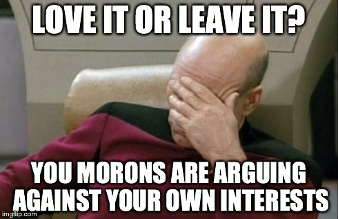 Captain Picard Facepalm | LOVE IT OR LEAVE IT? YOU MORONS ARE ARGUING AGAINST YOUR OWN INTERESTS | image tagged in memes,captain picard facepalm | made w/ Imgflip meme maker