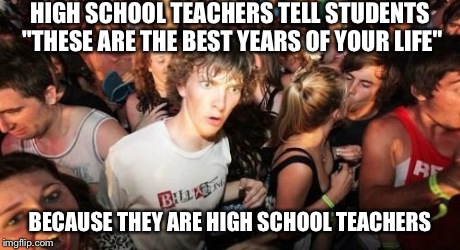 Sudden Clarity Clarence Meme | HIGH SCHOOL TEACHERS TELL STUDENTS "THESE ARE THE BEST YEARS OF YOUR LIFE" BECAUSE THEY ARE HIGH SCHOOL TEACHERS | image tagged in memes,sudden clarity clarence | made w/ Imgflip meme maker