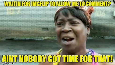 Ain't Nobody Got Time For That Meme | WAITIN FOR IMGFLIP TO ALLOW ME TO COMMENT? AINT NOBODY GOT TIME FOR THAT! | image tagged in memes,aint nobody got time for that | made w/ Imgflip meme maker