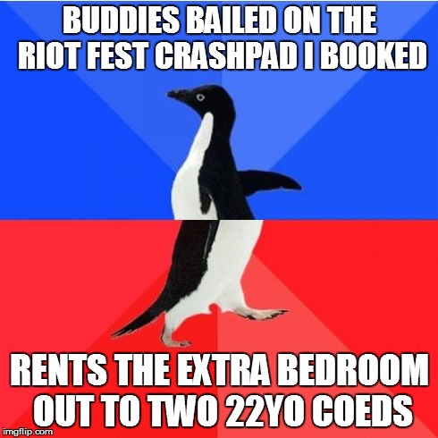 Socially Awkward Awesome Penguin | BUDDIES BAILED ON THE RIOT FEST CRASHPAD I BOOKED RENTS THE EXTRA BEDROOM OUT TO TWO 22YO COEDS | image tagged in memes,socially awkward awesome penguin | made w/ Imgflip meme maker