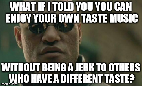 Matrix Morpheus Meme | WHAT IF I TOLD YOU YOU CAN ENJOY YOUR OWN TASTE MUSIC WITHOUT BEING A JERK TO OTHERS WHO HAVE A DIFFERENT TASTE? | image tagged in memes,matrix morpheus | made w/ Imgflip meme maker