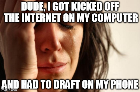 First World Problems Meme | DUDE, I GOT KICKED OFF THE INTERNET ON MY COMPUTER AND HAD TO DRAFT ON MY PHONE | image tagged in memes,first world problems | made w/ Imgflip meme maker