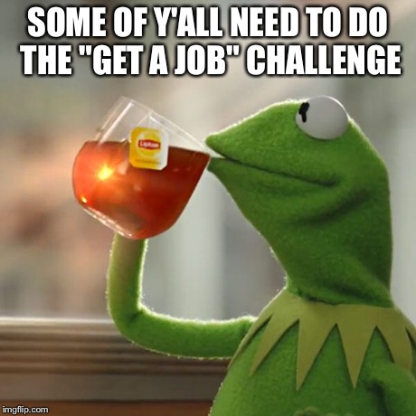 But That's None Of My Business | SOME OF Y'ALL NEED TO DO THE "GET A JOB" CHALLENGE | image tagged in memes,but thats none of my business,kermit the frog | made w/ Imgflip meme maker