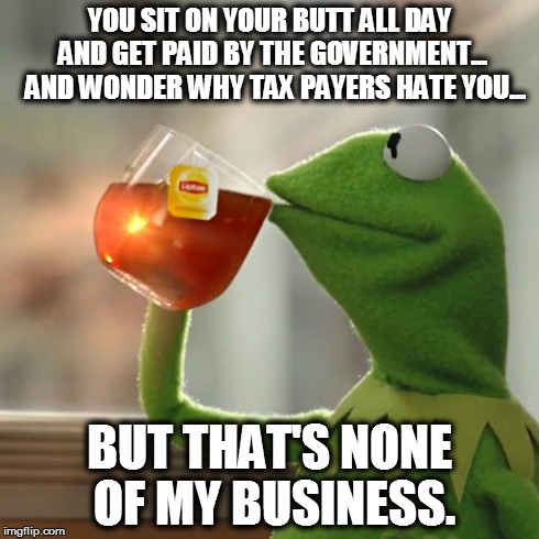 But That's None Of My Business Meme | YOU SIT ON YOUR BUTT ALL DAY AND GET PAID BY THE GOVERNMENT...  AND WONDER WHY TAX PAYERS HATE YOU... BUT THAT'S NONE OF MY BUSINESS. | image tagged in memes,but thats none of my business,kermit the frog | made w/ Imgflip meme maker