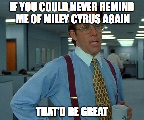 That Would Be Great | IF YOU COULD NEVER REMIND ME OF MILEY CYRUS AGAIN THAT'D BE GREAT | image tagged in memes,that would be great | made w/ Imgflip meme maker
