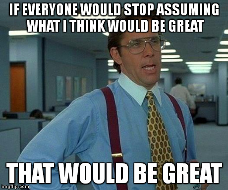 That Would Be Great | IF EVERYONE WOULD STOP ASSUMING WHAT I THINK WOULD BE GREAT THAT WOULD BE GREAT | image tagged in memes,that would be great | made w/ Imgflip meme maker