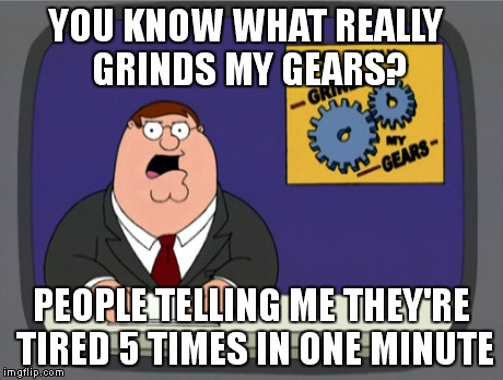 Peter Griffin News | YOU KNOW WHAT REALLY GRINDS MY GEARS? PEOPLE TELLING ME THEY'RE TIRED 5 TIMES IN ONE MINUTE | image tagged in memes,peter griffin news | made w/ Imgflip meme maker