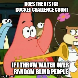 No Patrick Meme | DOES THE ALS ICE BUCKET CHALLENGE COUNT IF I THROW WATER OVER RANDOM BLIND PEOPLE | image tagged in memes,no patrick | made w/ Imgflip meme maker