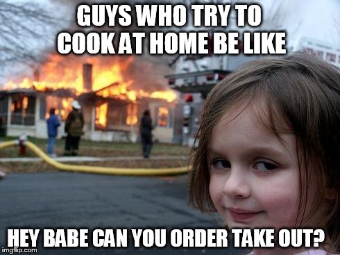 Disaster Girl Meme | GUYS WHO TRY TO COOK AT HOME BE LIKE HEY BABE CAN YOU ORDER TAKE OUT? | image tagged in memes,disaster girl | made w/ Imgflip meme maker