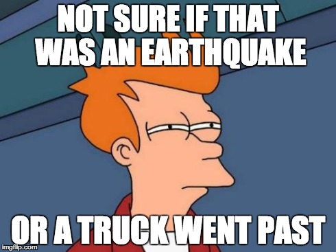 Futurama Fry | NOT SURE IF THAT WAS AN EARTHQUAKE OR A TRUCK WENT PAST | image tagged in memes,futurama fry | made w/ Imgflip meme maker