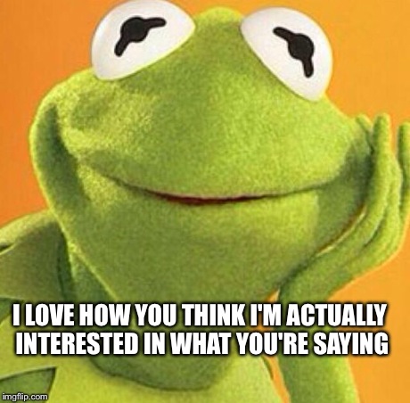 I LOVE HOW YOU THINK I'M ACTUALLY INTERESTED IN WHAT YOU'RE SAYING | image tagged in kermit,kermit the frog | made w/ Imgflip meme maker