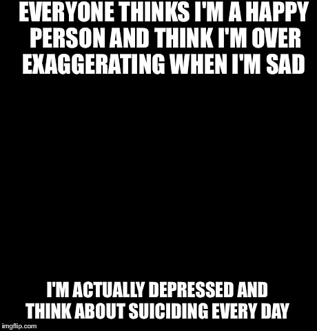 Confession Bear Meme | EVERYONE THINKS I'M A HAPPY PERSON AND THINK I'M OVER EXAGGERATING WHEN I'M SAD  I'M ACTUALLY DEPRESSED AND THINK ABOUT SUICIDING EVERY DAY | image tagged in memes,confession bear | made w/ Imgflip meme maker