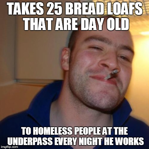Good Guy Greg | TAKES 25 BREAD LOAFS THAT ARE DAY OLD TO HOMELESS PEOPLE AT THE UNDERPASS EVERY NIGHT HE WORKS | image tagged in memes,good guy greg | made w/ Imgflip meme maker