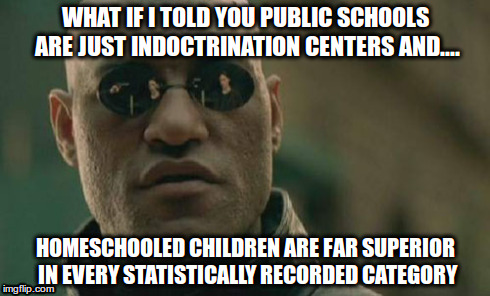 Matrix Morpheus Meme | WHAT IF I TOLD YOU PUBLIC SCHOOLS ARE JUST INDOCTRINATION CENTERS AND.... HOMESCHOOLED CHILDREN ARE FAR SUPERIOR IN EVERY STATISTICALLY RECO | image tagged in memes,matrix morpheus | made w/ Imgflip meme maker