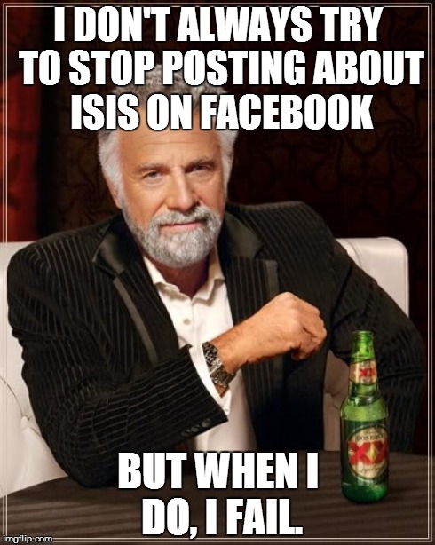 The Most Interesting Man In The World Meme | I DON'T ALWAYS TRY TO STOP POSTING ABOUT ISIS ON FACEBOOK BUT WHEN I DO, I FAIL. | image tagged in memes,the most interesting man in the world | made w/ Imgflip meme maker