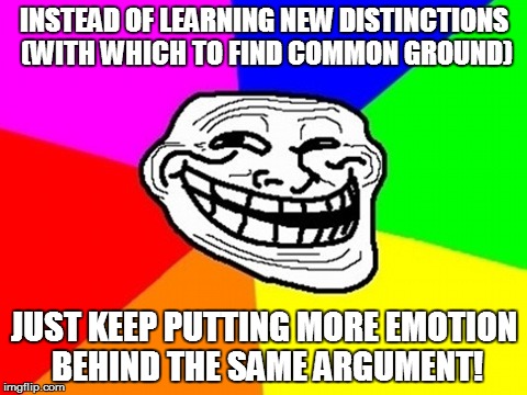 Master Debater | INSTEAD OF LEARNING NEW DISTINCTIONS (WITH WHICH TO FIND COMMON GROUND) JUST KEEP PUTTING MORE EMOTION BEHIND THE SAME ARGUMENT! | image tagged in memes,troll face colored | made w/ Imgflip meme maker
