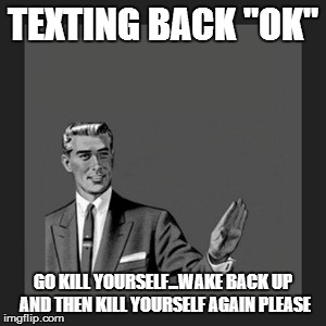 Kill Yourself Guy Meme | TEXTING BACK "OK" GO KILL YOURSELF...WAKE BACK UP AND THEN KILL YOURSELF AGAIN PLEASE | image tagged in memes,kill yourself guy | made w/ Imgflip meme maker
