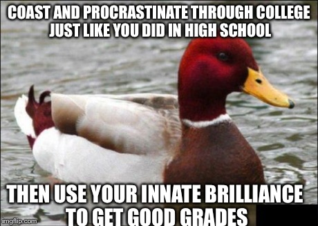 Malicious Advice Mallard | COAST AND PROCRASTINATE THROUGH COLLEGE JUST LIKE YOU DID IN HIGH SCHOOL THEN USE YOUR INNATE BRILLIANCE TO GET GOOD GRADES | image tagged in memes,malicious advice mallard,AdviceAnimals | made w/ Imgflip meme maker