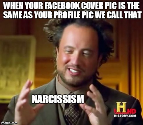 Ancient Aliens | WHEN YOUR FACEBOOK COVER PIC IS THE SAME AS YOUR PROFILE PIC WE CALL THAT NARCISSISM | image tagged in memes,ancient aliens | made w/ Imgflip meme maker