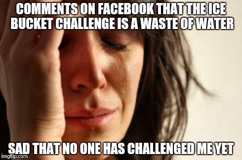 First World Problems | COMMENTS ON FACEBOOK THAT THE ICE BUCKET CHALLENGE IS A WASTE OF WATER SAD THAT NO ONE HAS CHALLENGED ME YET | image tagged in memes,first world problems | made w/ Imgflip meme maker