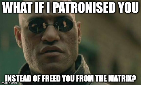 Matrix Morpheus | WHAT IF I PATRONISED YOU INSTEAD OF FREED YOU FROM THE MATRIX? | image tagged in memes,matrix morpheus | made w/ Imgflip meme maker