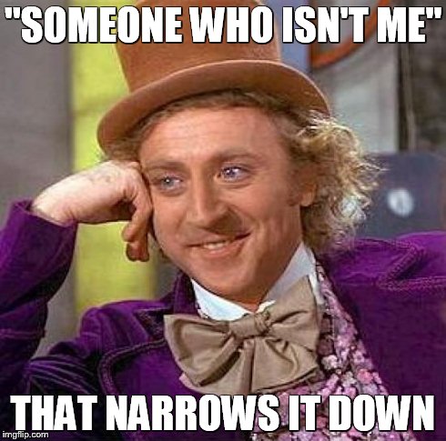 Creepy Condescending Wonka Meme | "SOMEONE WHO ISN'T ME" THAT NARROWS IT DOWN | image tagged in memes,creepy condescending wonka | made w/ Imgflip meme maker