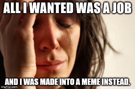 First World Problems Meme | ALL I WANTED WAS A JOB AND I WAS MADE INTO A MEME INSTEAD. | image tagged in memes,first world problems | made w/ Imgflip meme maker
