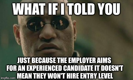Matrix Morpheus Meme | WHAT IF I TOLD YOU JUST BECAUSE THE EMPLOYER AIMS FOR AN EXPERIENCED CANDIDATE IT DOESN'T MEAN THEY WON'T HIRE ENTRY LEVEL | image tagged in memes,matrix morpheus,AdviceAnimals | made w/ Imgflip meme maker