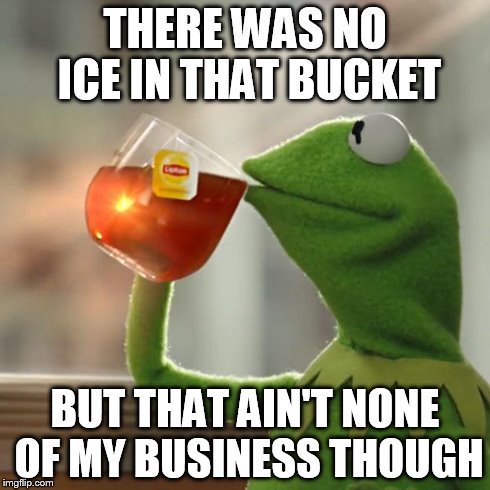 But That's None Of My Business Meme | THERE WAS NO ICE IN THAT BUCKET BUT THAT AIN'T NONE OF MY BUSINESS THOUGH | image tagged in memes,but thats none of my business,kermit the frog | made w/ Imgflip meme maker