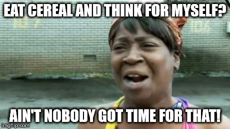 Ain't Nobody Got Time For That | EAT CEREAL AND THINK FOR MYSELF? AIN'T NOBODY GOT TIME FOR THAT! | image tagged in memes,aint nobody got time for that | made w/ Imgflip meme maker