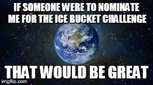 Scumbag Earth | IF SOMEONE WERE TO NOMINATE ME FOR THE ICE BUCKET CHALLENGE THAT WOULD BE GREAT | image tagged in scumbag earth | made w/ Imgflip meme maker